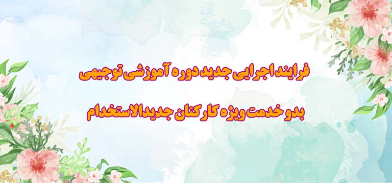 فرایند اجرایی جدید دوره آموزشی توجیهی بدو خدمت ویژه کارکنان جدیدالاستخدام  